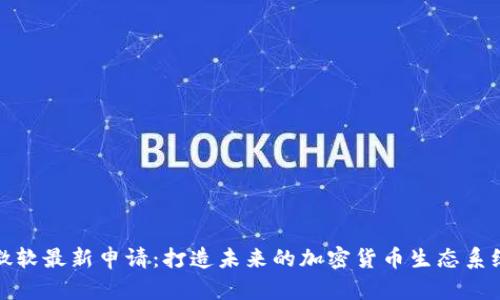 微软最新申请：打造未来的加密货币生态系统