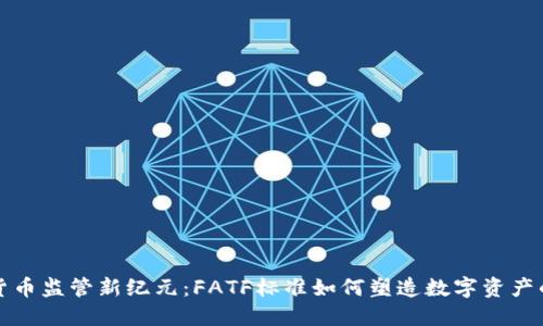 加密货币监管新纪元：FATF标准如何塑造数字资产的未来