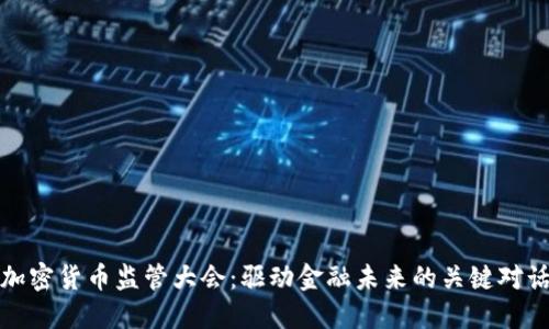 加密货币监管大会：驱动金融未来的关键对话
