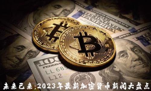 
未来已来：2023年最新加密货币新闻大盘点