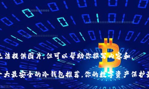 虽然我无法提供图片，但可以帮助你撰写内容和。

jieguo十大最安全的冷钱包推荐，你的数字资产保护最佳选择