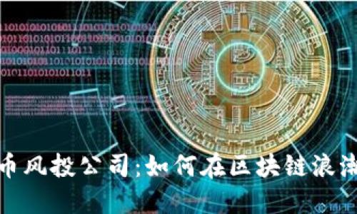 揭秘加密货币风投公司：如何在区块链浪潮中把握机遇