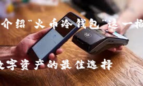在这里为您定义和详细介绍“火币冷钱包”这一概念，并讨论相关的问题。


火币冷钱包：安全存储数字资产的最佳选择