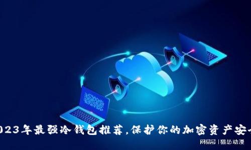 2023年最强冷钱包推荐，保护你的加密资产安全!