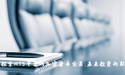 深入探索MT5平台的加密货币交易：未来投资的新机会
