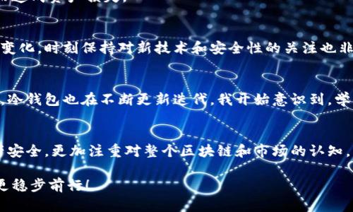 如何轻松创建派币冷钱包：保护你的数字资产

派币, 冷钱包, 数字资产/guanjianci

什么是派币冷钱包？
在数字货币的世界里，安全性是每个投资者最关心的问题之一。派币，作为一种相对较新的数字货币，逐渐受到越来越多人的关注。而相应地，一个安全的储存方式——冷钱包，成为了每一个派币持有者必须考虑的工具。简单来说，冷钱包是将加密货币存储在离线环境中的一种安全方式，避免了黑客攻击和网络安全问题。相比热钱包，冷钱包的安全性大大提升，因而在数字资产管理中显得尤为重要。

为什么需要冷钱包？
我记得自己第一次接触数字货币时，满心期待地把所有的资产存放在一家热钱包平台上。可是，随着对市场的了解，我发现热钱包的风险极高，也曾经历过一次黑客攻击事件，导致不少投资者的资产被冻结或者丢失。这个经历深深烙印在我的心底，让我明白了冷钱包的重要性。冷钱包是存放数字资产的保险箱，让我们可以安然无忧地保持资产的安全。

如何创建派币冷钱包？
创建派币冷钱包其实并不复杂，下面我将为大家逐步详解其中的步骤。

h4步骤一：选择合适的冷钱包类型/h4
冷钱包主要有两种形式：硬件钱包和纸钱包。硬件钱包是专门为存储加密货币而设计的设备，例如Ledger和Trezor等品牌。而纸钱包则是通过生成私钥和公钥，打印在纸上的形式。虽然纸钱包免费且易于构建，但却对存储条件提出较高要求，必须妥善保管，以免丢失或损坏

h4步骤二：下载并安装相关软件（如果需要）/h4
如果你选择硬件钱包，要首先下载其官方提供的软件，确保是最新版本，同时注意从官方网站获取，这是保护安全的第一步。对于纸钱包，网络上有许多生成器供使用，务必选择信誉良好的生成器网站，保障生成的密钥安全。

h4步骤三：生成密钥/h4
生成冷钱包的过程通常会涉及到创建私钥和公钥。在这一步，建议不使用联网的设备，而是选择在离线环境中完成。如果使用硬件钱包，跟随设备的指引完成即可；若使用纸钱包，记得将生成的私钥和公钥妥善保管，最好将其打印出来保留，切勿随意存储在电子设备中。

h4步骤四：将派币转入冷钱包/h4
一旦冷钱包创建成功，就可以开始转移你的派币到冷钱包中。这通常涉及将资金从热钱包或交易所提现到你的冷钱包地址。在转账过程中，务必仔细检查地址，确保没有输入错误，避免因为疏忽而造成资产损失。

冷钱包的日常使用及管理
创建了冷钱包并不意味着一切就万事大吉，日常的管理和使用同样重要。每隔一段时间，建议检查冷钱包的状态，并记录下你的私钥和公钥，确保一切正常。此外，由于我们所处的环境和市场不断变化，时刻保持对新技术和安全性的关注也非常重要。记得，有些冷钱包还支持定期的安全审核和检测，你可以利用这些功能来进一步提升你的资产安全。

个人经历与思考
当我第一次成功将派币转入冷钱包时，那种成就感真是难以言表。它不仅仅是资产的增值，更是对自己投资理财能力的一种肯定。然而，我也深知，保护资产并非一劳永逸，随着市场和技术的发展，冷钱包也在不断更新迭代。我开始意识到，学习如何保值和增值资产其实也是一个持续成长的过程。这让我回想起我小时候，家里人总是教导我存钱的重要性，虽然那时我只懂得把钱存进银行，但如今我终于真正理解了什么叫做资产配置。

未来展望
随着数字货币的不断发展和普及，冷钱包的需求将越来越大。保持对技术发展的敏感，把握时机，不断学习新的投资知识，将会是我们每一个人的必修课。同样，我也鼓励大家，除了关心自己的资产安全，更加注重对整个区块链和市场的认知，才能在这条道路上越走越远。

最后，希望每一位派币和其他数字资产的持有者都能建立自己的冷钱包，保护好自己的财富。在这个数字化飞速发展的时代，资产安全和理性投资将是我们每个人共同的追求。让我们共同努力，更稳步前行！
