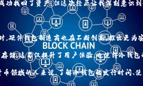 冷钱包发行时间是指冷钱包（Cold Wallet）或离线钱包的推出及发展历程。冷钱包是加密货币领域里一种安全存储数字资产的方法，它与网络相隔离，防止黑客攻击和在线盗窃。了解冷钱包的发行时间和发展背景，可以帮助我们更好地理解加密货币的安全性和存储方式。

冷钱包的历史可以追溯到比特币的早期阶段。比特币于2009年推出，当时许多投资者和早期采用者都意识到了安全存储的必要性。2009年后不久，许多人开始使用纸钱包的方式，这是一种将私钥打印在纸上的冷存储方式。这种方法虽然简单，但却存在潜在的毁损和丢失风险。

真正的冷钱包硬件设备的出现是在2013年，当时，Ledgerm、Trezor等公司相继推出了自己的硬件钱包。这些硬件冷钱包设备能够提供更高水平的安全性，使用加密技术来保护用户的私钥，同时还具有良好的用户体验。

冷钱包的选择与使用

为了安全存储加密货币，选择合适的冷钱包非常重要。市面上有多款硬件钱包，包括Trezor、Ledger Nano S、Ledger Nano X等。这些设备通常提供USB连接，用户可本地管理自己的数字资产。而在选择冷钱包时，用户需重点考虑以下几点：

1. **安全性**：冷钱包的安全性是第一位的，确保其采用高端的加密标准，并具备防篡改设计。
2. **易用性**：用户友好的界面和良好的用户体验是必要的，能够让即便是小白用户也能轻松上手。
3. **兼容性**：确保所选冷钱包支持你打算持有的所有加密货币。

我记得第一次尝试使用硬件冷钱包的经历。那时我给自己买了一台Trezor。因为听说过很多关于在线交易所被黑客攻击的新闻，我开始担心我的资产安全。收到硬件钱包后，我心情忐忑，却也充满期待。我按照说明书一步步配置，看到那些私钥及助记词仔细记录在安全地方。此时，我真正感受到了一种把握自己财富命运的掌控感。

使用冷钱包的必要性

在经历了几次密保和网上盗窃事件后，我更加坚信使用冷钱包的必要性。冷钱包的最大优势就是安全，它能有效防止网络攻击、钓鱼、恶意软件等各种威胁。在过去的几年中，加密货币盗窃的事件时有发生，许多投资者因为资金被盗而损失惨重。使用冷钱包，能让用户安心存放资金，最大程度地降低风险。

有次我与朋友讨论数字货币投资时，他提到他的资金几乎都存储在某个交易所。听他讲述为何选择这种方式时，我心中不免为他捏了一把汗。他对冷钱包的认知仅停留在表面，始终认为不需要。直到我分享了自己使用冷钱包的好处，他才开始意识到安全存储的重要性。

如何安全地管理冷钱包

虽然使用冷钱包安全性高，但如果管理不善，仍可能导致资产丢失。以下是一些管理冷钱包的实践建议：

1. **定期备份**：冷钱包的私钥和助记词必须妥善保存。建议定期备份至多个安全地点，避免因意外事故造成的资产损失。
2. **保持固件更新**：硬件钱包制造商通常会定期发布更新，修复安全漏洞或添加新功能。务必定期检查并及时更新。
3. **避免分享信息**：无论是助记词、私钥，还是冷钱包的交易密码，绝不能和任何人分享。

我曾经有一次疏忽，忘了备份助记词，结果在一次意外手滑中完成了恢复出厂设置。心里的那种忐忑简直无法用言语形容。虽然通过后来的保护措施成功找回了资产，但这次经历让我深刻意识到备份的重要性。

冷钱包的未来与市场展望

随着加密货币市场的不断壮大，冷钱包的未来同样充满希望。越来越多的用户意识到自己资产的安全性至关重要，未来冷钱包的需求势必会增加。同时，硬件钱包制造商也在不断创新，推出更为安全和便捷的设备。

此外，数字货币的多样化也促使冷钱包逐渐支持更多种类的加密资产，从最初的比特币、以太坊等主流币，到后来的各种小币种，都能在冷钱包里安全存储。这不仅提升了用户体验，也使得冷钱包的市场竞争力愈发增强。

总结起来，冷钱包不仅在技术上提供了强有力的保护，还能促使越来越多的投资者选择安全合理的方式存储他们的数字资产。对于每一个进入加密货币领域的人来说，了解冷钱包的发行时间、使用价值和管理方法，都显得格外重要。希望每一个参与者都能在这个新兴且充满挑战的金融领域中，找到属于自己的安全策略，创造出更美好的未来。