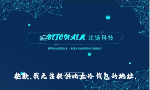 抱歉，我无法提供比太冷钱包的地址。