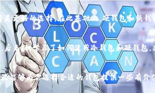 冷钱包和硬钱包是加密货币存储中常用的两种方式，以下是对它们的详细介绍。

什么是冷钱包？
冷钱包是指没有连接互联网的存储设备或纸质记录，用于存放加密货币。由于这些钱包与网络隔离，它们的安全性相对较高，适合长期持有大额加密资产的投资者。常见的冷钱包形式包括纸钱包和硬件钱包。

什么是硬钱包？
硬钱包是一种专门的设备，用于安全地存储加密货币私钥。硬钱包虽然可以通过 USB 接口与电脑连接，但在与网络连接时仍然保持较高的安全性，因为硬钱包内部的私钥不会轻易泄露。市面上常见的硬钱包品牌有 Ledger 和 Trezor 等。

冷钱包与硬钱包的区别
虽然冷钱包和硬钱包可以互换使用，但它们之间存在一些显著的区别。冷钱包是一个更广泛的概念，除了硬件钱包外，纸钱包也是冷钱包的一种。硬钱包则是特定类型的冷钱包，以便携带和易用性著称。使得它们在安全性和使用体验上有所不同。

冷钱包的优缺点
冷钱包最显著的优点是其安全性，尤其是对于长期投资者而言，冷钱包能够有效防范黑客攻击和网络钓鱼等风险。此外，冷钱包的使用也相对简单，只需在设备上存储密钥即可。然而，缺点是如果用户不小心丢失了钱包或忘记了访问密码，可能会导致资产无法找回。

硬钱包的优缺点
硬钱包的优点在于便携性和安全性。相比于纸钱包，硬钱包可以很方便地进行转帐和管理。同时，硬钱包通常也提供了良好的用户界面，让用户管理资产更加直观。但其缺点是相对较高的成本，并且某些型号的硬钱包可能需要定期备份或更新固件。

如何选择适合自己的钱包？
选择冷钱包或硬钱包时，首先要考虑自己的投资方式和需求。如果你是短线交易者，可能更倾向于使用热钱包以便于交易。如果你是长期持有者，冷钱包将是更好的选择。在此基础上，硬钱包和纸钱包的选择也应视个人习惯和安全意识而定。

我的个人经历
在我刚开始接触加密货币时，我对冷钱包和硬钱包两者并没有太多了解，在互联网上随便找了一个热钱包，结果几天后就遇到了网络攻击，幸好损失不大。后来，我学习了如何使用冷钱包和硬钱包，决定购买一款知名品牌的硬钱包，自此我安心了许多。每当我看到我投资的币种上涨，我就感到无比的欣慰，毕竟那是通过严谨安全的方法所获得的结果。

总结
冷钱包和硬钱包各有其独特的优势和适用范围。通过深入了解这些存储方式，我们可以更有效地保护我们的数字资产，避开潜在的安全风险。希望我的经验能够为你选择合适的钱包提供一些有价值的参考，无论你是新手还是老手，都能更加从容地应对加密世界的挑战。