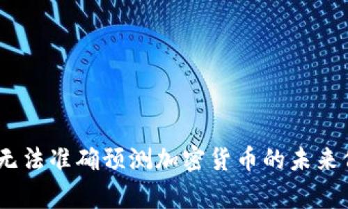 加密货币的价格波动受到多种因素的影响，包括市场需求、投资者情绪、技术进步以及监管政策等。因此，无法准确预测加密货币的未来价格。如果你对某种特定的加密货币有兴趣，最好参考相关的市场分析和专家意见，并保持关注市场动态。