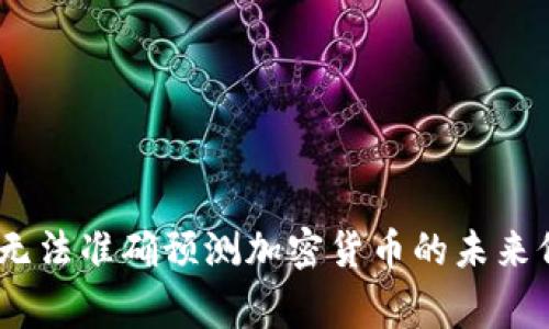 加密货币的价格波动受到多种因素的影响，包括市场需求、投资者情绪、技术进步以及监管政策等。因此，无法准确预测加密货币的未来价格。如果你对某种特定的加密货币有兴趣，最好参考相关的市场分析和专家意见，并保持关注市场动态。