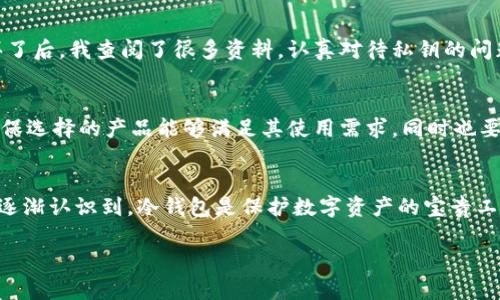 冷钱包是一种用于安全存储加密货币的工具，主要分为硬件钱包和纸钱包等形式。它们的主要功能是保护用户的私钥不被恶意攻击或盗取。随着加密货币的日益普及，冷钱包的使用也逐渐成为了保障数字资产安全的重要方式。关于冷钱包的“哪个国家的”问题，其实可以从多个角度进行解析。

冷钱包的历史与发展
冷钱包的概念最早是在比特币被创造出来之后，如今已发展成多种多样的形式。在早期，冷钱包多是以纸钱包的形式存在，即将用户的私钥和公钥打印在纸上，避免在线连接时被黑客攻击。随着硬件钱包的出现，该领域的安全性得到了大幅提升。

主要产地与品牌
从地理分布上看，许多冷钱包产品来自创新水平较高的国家。例如，美国有Ledger、Trezor等知名品牌，它们的硬件钱包以安全性高、用户体验好而受到广泛认可。此外，日本也在硬件钱包市场上占有重要地位，如可以看到的KeepKey。

冷钱包的优劣势分析
冷钱包的最大优势在于安全性。由于其不连网，用户的私钥被隔离，黑客几乎无法攻击。此外，冷钱包便于个人长期持有加密资产，特别适合意图进行长期投资的用户。然而，相对的，使用冷钱包也存在一定的风险，比如用户可能因操作失误丢失资金，或者在跟人分享时遭遇诈骗。

我的个人经历
第一次使用冷钱包是在我刚开始学习加密货币的时候，那时候我对数字资产都是一知半解。为了安全起见，我决定投资一款硬件钱包。买了后，我查阅了很多资料，认真对待私钥的问题。经历了一番摸索后，我成功地将一部分资产转移到我的冷钱包中，感到非常安心。直到今天，我依然在使用，与我的投资风格紧密结合。

如何选择冷钱包
选择冷钱包时，用户应考虑几个因素：品牌口碑、硬件安全性、价格以及用户体验等。建议用户在挑选时查阅相关的测评以及用户反馈，确保选择的产品能够满足其使用需求，同时也要确认购买渠道的正规性，以避免假冒产品。

结论
总的来说，冷钱包的选择与使用并不能单纯依赖国家或品牌，而更多的是依据用户个人的需求和使用状况。我已在多年的投资和学习中逐渐认识到，冷钱包是保护数字资产的宝贵工具，而相关的选购与操作知识也在我的投资之路上提供了实际的帮助。 

温馨提示：在选择和使用冷钱包的过程中，尽量注意安全，定期备份自己的私钥，切勿轻信他人，确保个人资产安全。