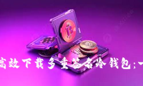 如何安全高效下载多重签名冷钱包：一步步指南