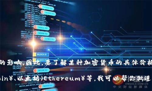 加密货币的价格是非常波动的，它受到市场需求、投资者情绪、政策法规等多种因素的影响。因此，要了解某种加密货币的具体价格，最好是查看最新的市场数据，比如在加密货币交易所或金融市场信息网站上获取。

如果你想询问某一种特定的加密货币的当前价格，请提供其名称，比如比特币（Bitcoin）、以太坊（Ethereum）等，我可以帮你做进一步的了解和讨论。