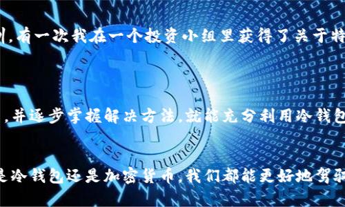 冷钱包怎么转不出去？揭秘安全存储背后的隐秘

冷钱包, 数字资产, 加密货币/guanjianci

什么是冷钱包？

冷钱包是指一种离线存储数字资产的方式，其目标是提供一个高度安全的环境，以保护其用户免受黑客攻击和数字盗窃。与热钱包不同，冷钱包不会连接到互联网，因此更为安全。例如，硬件钱包、纸钱包和其他形式的物理存储都是冷钱包的常见类型。


为什么使用冷钱包？

许多加密货币投资者选择冷钱包是因为它们能有效防范在线盗窃风险。之前我也有过被黑客攻击的经历，那种无助和恐慌的感觉至今难以忘怀。因此，冷钱包的出现为许多投资者带来了安全感——即使交易频繁，也能将大部分资金保存在一个安全的地方。

冷钱包的转账限制

然而，虽然冷钱包在安全性上有其独特的优势，但是一旦需要进行转账，事情可能会变得相对复杂。有人可能会问，为什么冷钱包出来的资产转不出去呢？其实，这通常是由于以下几个原因所导致的：

h41. 操作复杂性/h4

冷钱包的设计初衷是让用户在不连网的情况下保存资产，因此转账过程需要一定的操作步骤。通常需要将交易信息先在联网的设备上生成之后，再通过冷钱包实体设备来确认。这种多步骤的操作容易导致用户在反复操作过程中的疏忽，最终无法顺利完成转账。就像小时候我学骑自行车一样，刚开始总是怕摔倒，越是小心反而越是容易出问题。


h42. 网络限制/h4

因为冷钱包是离线的，所以在进行转账时需要确保有稳定的网络和设备。在一些情况下，如果网络不稳定或者设备故障，可能会导致转账失败。这让我想起一次出差时，因为网络不佳而错过了一个交易的机会，心里总觉得那是一次完全可以避免的损失。

h43. 软件不兼容/h4

很多时候，帮助用户管理冷钱包的软件版本和钱包本身的版本可能不兼容，导致转账无法进行。这种情况让我想起我在更新手机应用的时候，总是希望新版本能保持稳定，而不是因为一些不必要的更新而产生麻烦。投资者在进行重大操作前，确保软件与冷钱包兼容至关重要。

如何解决转账问题？

面对冷钱包转账不出去的情况，首先，不必过于焦虑，因为这通常都是可以解决的。以下是一些建议：

h41. 仔细检查操作步骤/h4

把所有步骤都记录下来，确保每一次转账都能按部就班地进行。战战兢兢地检查，可防止多次犯错。回想起我在学游泳的时候，教练总是告诉我，基础的动作重复多次，自然会变得流畅。冷钱包的转账技巧也是一样的，通过练习来巩固每一个环节。

h42. 更新软件/h4

确保你使用的交易软件和冷钱包固件都是最新版本。了解可能存在的兼容性问题，及时更新软件，将会大大降低遇到问题的几率。最近我注意到我的图像处理软件因为未更新版本而无法引入新的设计元素，若是及早处理本可以避免很多麻烦。

h43. 寻求帮助/h4

如果仍然无法成功转账，不妨寻求社区或官方技术支持的帮忙。许多加密货币论坛和社交媒体平台上都有经验丰富的用户乐于分享他们的经验与教训。有一次我在一个投资小组里获得了关于特定交易平台的十分重要的信息，解决了我当时面对的困难。积极交流常常能带来意想不到的收获。

总结

冷钱包的存在为我们的资产保驾护航，但在转账的过程中，操作的复杂性和各种限制也让不少用户感到迷茫。然而，一旦我们能够了解这些问题的本质，并逐步掌握解决方法，就能充分利用冷钱包的优势，守护我们的数字财富。回想起我曾经历过的一些波折和错误，现在只觉得这些都是成长过程中的必经之路。


在数字货币日益普及的今天，冷钱包所带来的安全和便利是不可忽视的。尽管在使用过程中遇到困难也不可避免，但通过学习、交流和实践，那么无论是冷钱包还是加密货币，我们都能更好地驾驭与运用。从而在这浩瀚的数字海洋中，找到属于自己的那份财富。 
