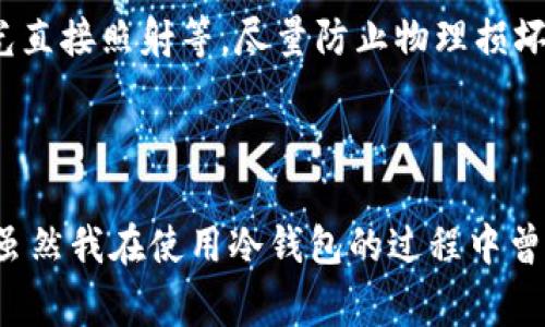 冷钱包通常是指一种用于储存加密货币的离线设备或方法，以保证其安全性。冷钱包并不是实物，而是可以是多种形式，比如硬件钱包、纸钱包或是其他离线存储方式。

### 1. 冷钱包的定义

冷钱包是储存加密货币的一种方式，与热钱包（在线钱包）相对。热钱包一直连接到互联网，因此更方便、快速地进行交易，但也相应地面临着更多的黑客攻击和安全风险。而冷钱包则在没有互联网连接的状态下储存加密货币，从而提供了更高的安全性。

### 2. 冷钱包的类型

硬件钱包
硬件钱包是最常见的冷钱包形式，它是一种专用的设备，类似于USB闪存驱动器。用户可以将代币安全地存储在这个设备上，并只在需要进行交易时连接到计算机。市面上流行的硬件钱包品牌包括Ledger和Trezor。这些设备通常具有高水平的安全性，能够抵御各种网络攻击，适合长时间保存大的加密资产。

纸钱包
纸钱包是一种简易且低成本的冷钱包形式。这种方式是通过将私钥和公钥打印在纸张上而实现的。由于没有互联网连接，纸钱包可以极大降低被黑客攻击的风险。然而，纸张容易损坏或遗失，这就需要用户对其进行妥善保管。

离线软件钱包
离线软件钱包也是一种冷钱包形式，用户通常将钱包软件安装在不接入互联网的计算机上。这种方式更加安全，但需要用户有一定的技术背景，并且在持有和转移加密货币时会更加复杂。

### 3. 冷钱包的优势与劣势

优势
使用冷钱包的最大优势是安全性。在网络环境下，加密货币存储面临着许多风险，比如黑客攻击、钓鱼等。而冷钱包由于与互联网隔绝，提供了更高的安全保障，特别适合那些打算长期投资加密货币的人。

劣势
然而，冷钱包也并非完美无缺。首先，使用冷钱包通常不便于即时交易，因为每次进行交易都需要将冷钱包连接到网络。其次，纸钱包等形式可能面临物理损坏的风险，用户需要妥善保管。此外，技术不熟练的用户可能会在使用冷钱包时出现操作上的错误，导致资产丢失。

### 4. 个人经历与看法

在我自己的加密货币投资旅程中，我曾经迷茫于选择使用热钱包还是冷钱包。起初，我选择了方便的热钱包进行小额交易，但随着我对加密货币的深入了解，逐渐意识到安全性的重要性。最终，我决定使用硬件钱包来储存我的大部分加密资产。虽然在设置和使用的过程中遇到了一些技术难题，但在我获得了更高的安全保障之后，这些都是值得的。

另外，我还记得第一次看到我的纸钱包时，那种“虚拟资产变为实质”的感觉。虽然它只是简单的纸张，但每次我看到纸钱包上印着的私钥和公钥，就像是在看到我未来的财富。虽然我始终保持警惕，避免让它暴露在阳光下或水中，但这张纸钱包确实让我觉得与我的投资有了一种更亲密的联系。

### 5. 冷钱包使用建议

如何选择合适的冷钱包
在选择冷钱包时，用户应根据自身的需要、技术水平及安全需求做出决定。如果你是一名新手且只是打算小额投资，纸钱包或离线软件钱包可能是一个切入点。但如果你打算大额长期投资，那么硬件钱包会更为合适。

妥善保管冷钱包
无论选择哪种形式的冷钱包，保管都是至关重要的。对于纸钱包，可以将其存放在一个安全的地点，如保险箱。而硬件钱包则需要妥善存放，确保不被水滴、阳光直接照射等，尽量防止物理损坏。同时，备份钱包的私钥也是非常必要的，以防不测。

### 6. 总结

冷钱包为加密货币用户提供了一个安全的存储选项，使用户能够更好地保护他们的数字资产。在选择冷钱包的过程中，需要考虑其类型、优缺点及保管方法。虽然我在使用冷钱包的过程中曾经历过迷茫与不安，但随着对它的深入了解，我获得了更多的安全感。最终，选择一种合适的冷钱包，是每位加密货币投资者都需认真对待的重要事宜。