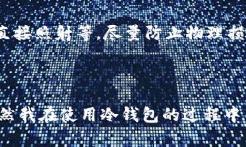 冷钱包通常是指一种用于储存加密货币的离线设备或方法，以保证其安全性。冷钱包并不是实物，而是可以是多种形式，比如硬件钱包、纸钱包或是其他离线存储方式。

### 1. 冷钱包的定义

冷钱包是储存加密货币的一种方式，与热钱包（在线钱包）相对。热钱包一直连接到互联网，因此更方便、快速地进行交易，但也相应地面临着更多的黑客攻击和安全风险。而冷钱包则在没有互联网连接的状态下储存加密货币，从而提供了更高的安全性。

### 2. 冷钱包的类型

硬件钱包
硬件钱包是最常见的冷钱包形式，它是一种专用的设备，类似于USB闪存驱动器。用户可以将代币安全地存储在这个设备上，并只在需要进行交易时连接到计算机。市面上流行的硬件钱包品牌包括Ledger和Trezor。这些设备通常具有高水平的安全性，能够抵御各种网络攻击，适合长时间保存大的加密资产。

纸钱包
纸钱包是一种简易且低成本的冷钱包形式。这种方式是通过将私钥和公钥打印在纸张上而实现的。由于没有互联网连接，纸钱包可以极大降低被黑客攻击的风险。然而，纸张容易损坏或遗失，这就需要用户对其进行妥善保管。

离线软件钱包
离线软件钱包也是一种冷钱包形式，用户通常将钱包软件安装在不接入互联网的计算机上。这种方式更加安全，但需要用户有一定的技术背景，并且在持有和转移加密货币时会更加复杂。

### 3. 冷钱包的优势与劣势

优势
使用冷钱包的最大优势是安全性。在网络环境下，加密货币存储面临着许多风险，比如黑客攻击、钓鱼等。而冷钱包由于与互联网隔绝，提供了更高的安全保障，特别适合那些打算长期投资加密货币的人。

劣势
然而，冷钱包也并非完美无缺。首先，使用冷钱包通常不便于即时交易，因为每次进行交易都需要将冷钱包连接到网络。其次，纸钱包等形式可能面临物理损坏的风险，用户需要妥善保管。此外，技术不熟练的用户可能会在使用冷钱包时出现操作上的错误，导致资产丢失。

### 4. 个人经历与看法

在我自己的加密货币投资旅程中，我曾经迷茫于选择使用热钱包还是冷钱包。起初，我选择了方便的热钱包进行小额交易，但随着我对加密货币的深入了解，逐渐意识到安全性的重要性。最终，我决定使用硬件钱包来储存我的大部分加密资产。虽然在设置和使用的过程中遇到了一些技术难题，但在我获得了更高的安全保障之后，这些都是值得的。

另外，我还记得第一次看到我的纸钱包时，那种“虚拟资产变为实质”的感觉。虽然它只是简单的纸张，但每次我看到纸钱包上印着的私钥和公钥，就像是在看到我未来的财富。虽然我始终保持警惕，避免让它暴露在阳光下或水中，但这张纸钱包确实让我觉得与我的投资有了一种更亲密的联系。

### 5. 冷钱包使用建议

如何选择合适的冷钱包
在选择冷钱包时，用户应根据自身的需要、技术水平及安全需求做出决定。如果你是一名新手且只是打算小额投资，纸钱包或离线软件钱包可能是一个切入点。但如果你打算大额长期投资，那么硬件钱包会更为合适。

妥善保管冷钱包
无论选择哪种形式的冷钱包，保管都是至关重要的。对于纸钱包，可以将其存放在一个安全的地点，如保险箱。而硬件钱包则需要妥善存放，确保不被水滴、阳光直接照射等，尽量防止物理损坏。同时，备份钱包的私钥也是非常必要的，以防不测。

### 6. 总结

冷钱包为加密货币用户提供了一个安全的存储选项，使用户能够更好地保护他们的数字资产。在选择冷钱包的过程中，需要考虑其类型、优缺点及保管方法。虽然我在使用冷钱包的过程中曾经历过迷茫与不安，但随着对它的深入了解，我获得了更多的安全感。最终，选择一种合适的冷钱包，是每位加密货币投资者都需认真对待的重要事宜。
