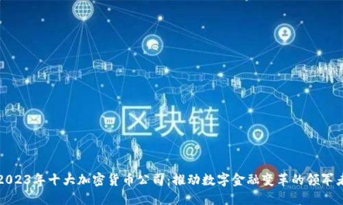 2023年十大加密货币公司：推动数字金融变革的领军者