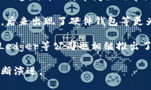 冷钱包（Cold Wallet）这一概念并不是某个具体年份诞生的，而是随着加密货币和区块链技术的发展逐渐形成的。大致可以追溯到比特币问世的早期，即2009年。随着人们对加密货币安全性需求的增加，冷钱包作为一种安全存储数字资产的方法逐渐被广泛认可和使用。

冷钱包的基本功能是将加密货币私钥存储在离线状态，以防止黑客攻击和网络威胁。最初，用户通常会将私钥记录在纸上，后来出现了硬件钱包等更为安全和便捷的冷存储解决方案。

随着时间的推移，冷钱包的种类和技术也在不断发展。例如，2014年Trezor推出了第一款著名的硬件钱包。此外，2016年Ledger等公司也相继推出了各自的硬件钱包产品，进一步推动了冷钱包的普及。

总的来说，冷钱包在比特币及其衍生加密货币的发展过程中，逐步成为重要的安全存储解决方案，并随着行业的发展而不断演进。