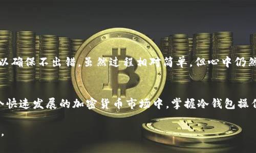 将 FIL（Filecoin）转移到冷钱包的过程并不复杂，但需要确保每个步骤都正确无误，以保障您的资产安全。以下是详细的步骤和说明，供您参考。

什么是冷钱包？
冷钱包是一种离线存储工具，用于保存加密货币，以降低被黑客攻击的风险。与在线钱包相比，冷钱包没有直接连接到互联网，因此更安全。常见的冷钱包类型包括硬件钱包（如 Ledger 和 Trezor）、纸钱包以及其他形式的物理存储。

准备工作
在将 FIL 转移到冷钱包之前，您需要确保以下几点：
ul
    li您需要有一个支持 FIL 的冷钱包，确保其是最新版本并正常工作。/li
    li您必须有现有的 FIL 存储在一个热钱包（比如交易所或其他软件钱包）。/li
    li了解 FIL 的转账手续费，并确保在热钱包中有足够的余额来支付该费用。/li
/ul

步骤一：获取冷钱包地址
首先，您需要从冷钱包中获取地址。
ul
    li如果您使用硬件钱包，按照制造商的说明连接到您的电脑或手机。/li
    li在设备的界面中找到您的 FIL 地址。这通常是一个长字符串，可能会用 QR 码表示。/li
    li确保记录下此地址，确认它没有错误。/li
/ul

步骤二：登录到热钱包
接下来，您要登录到存有 FIL 的热钱包。
ul
    li进入您的钱包应用或交易所，输入您的账户信息。/li
    li确保在出入交易记录中确认您的 FIL 当前余额。/li
/ul

步骤三：进行转账
现在，您可以开始将 FIL 发送到冷钱包了：
ul
    li找到“发送”或“转账”选项。接着，输入您刚刚获取的冷钱包地址。/li
    li输入您想要转移的 FIL 数量。在输入时，再次核对地址的准确性。/li
    li确认交易，并支付相应的转账手续费。/li
    li在确认交易之后，您会收到一个交易 ID，用于跟踪您的转账状态。/li
/ul

步骤四：确认转账
转账完成后，您可以通过交易 ID 在区块链浏览器上查看您的交易状态。确认 FIL 是否已成功到达冷钱包。
ul
    li如果您使用的是硬件钱包，通常需要在设备上确认交易。/li
/ul

注意事项
在整个转账过程中，有几个注意事项：
ul
    li务必确保冷钱包的私钥和恢复种子安全存放，不要与他人分享。/li
    li在进行任何大额交易前，建议先进行小额测试转账，以确保操作无误。/li
    li时刻关注最新的安全资讯，确保您的设备和软件是最新的。/li
/ul

我的经验分享
回想我第一次尝试将数字货币转移到冷钱包时，心情既兴奋又紧张。在这个过程中，我仔细查看每一个步骤，以确保不出错。虽然过程相对简单，但心中仍然充满了对新技术的探索欲和一些担忧。我鼓励大家在首次实施时，认真对待每一个细节，确保您的财产安全。

结论
将 FIL 转移到冷钱包是保护您的数字资产的有效方式。通过上述步骤，您可以轻松、安全地进行转账。在这个快速发展的加密货币市场中，掌握冷钱包操作至关重要。

虽然技术有时让人感到陌生，但通过一点点实践和了解，相信每个人都能在这条数字资产的道路上走稳走好。