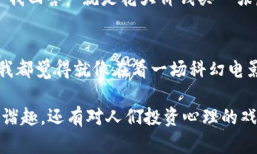加密货币领域充满了各种幽默和趣味的段子，以下是一些关于加密货币的段子：

1. **比特币的情感波动**
   - 有人说，比特币就像谈恋爱：一会儿让你觉得像是世界上最幸福的人，一会儿又让你感到无比绝望。

2. **加密货币的致富理想**
   - “为什么你要投资加密货币?” “因为我希望能在喝奶茶的时候，不再担心钱包里的零钱不够。”

3. **矿工的生活**
   - 有一个比特币矿工说：“我每天都在挖‘金子’，但我的手指跟电费账单一样重！”

4. **虚拟货币与现实生活**
   - 朋友问我：“你把所有的钱都投进加密货币了，你不怕风险吗？”我说：“不怕，我已经习惯了用纸币买乐透了！”

5. **区块链的复杂性**
   - 为什么程序员跟加密货币总是难以割舍？因为他们永远在找“区块链”，就像在找人生的正道一样！

6. **加密货币的牛市和熊市**
   - 有人说，加密货币牛市和熊市的区别，像是你从高楼掉下来摔了个四脚朝天的样子——总是惊心动魄。

7. **钱包的安全**
   - 有个朋友说他把比特币放在钱包里，结果是“电子钱包”被黑客盗走了，他现在只好把信心放在床垫下了。

8. **投资心态**
   - “你知道为什么加密货币投资者总是那么乐观吗？” “因为他们每天都在研究如何在波动中寻找‘平静’。”

9. **NFT的“艺术”**
   - 有人问我：“你觉得NFT到底是什么？”我回答：“就是花大价钱买一张虚拟画，感觉就像在给无形的东西上涂鸦。”

10. **对未来的展望**
    - 每次跟朋友聊起加密货币的未来，我都觉得就像在看一场科幻电影——有些情节太超现实，根本不敢相信。

这些段子不仅反映了加密货币的复杂性和谐趣，还有对人们投资心理的戏谑。希望你喜欢这些幽默的观点！