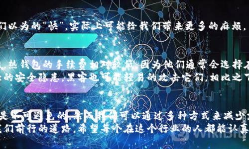 冷钱包交易有手续费吗？揭秘冷钱包交易的真实成本

冷钱包,手续费,加密货币/guanjianci

一、什么是冷钱包？
冷钱包是指那些与互联网断开连接的存储设备或程序，它的主要功能是安全地存储加密货币，防止黑客攻击。想象一下，冷钱包就像是你家里的保险箱，里面存放着你最值钱的东西，只有你自己知道密码和保险箱的位置信息。
在我小时候，我的父亲曾经给我讲过一个关于藏金的故事：有一个人把他的金子埋在了一个没人知道的地方，这样他就不用担心被小偷盯上。冷钱包的概念和这个故事有些相似，都是在追求安全的前提下藏匿财富。

二、冷钱包的种类
冷钱包主要分为硬件钱包和纸钱包。硬件钱包是一种专门的设备，通常大小与USB驱动器相仿，能在很大程度上避免网络攻击。而纸钱包则是将公钥和私钥打印在纸面上，妥善保管同样能实现冷存储。
个人而言，我更倾向于使用硬件钱包，因为像是某个夏天，我把一个纸钱包放在一个植物盆里，想了想这位“土壤中的宝藏”，但后来我又担心，植物根系可能会把纸撕扯得稀巴烂。细想一下，有些时候，我们的选择就像选择一个措施来保护青春的记忆，可靠性和持久性当然是必不可少的。

三、冷钱包交易是否收费？
关于冷钱包的交易费用这一问题，我们需要做一些深入的分析。冷钱包本身不收取任何费用，因为它只是一个存储工具。然而，当你从冷钱包向其他地址转账时，涉及到的费用是网络费用（矿工费）。矿工费是指为了使交易在区块链上得到确认而支付给矿工的费用。简单来说，冷钱包本身并不收费，但向外部地址转账时会产生矿工费。

四、影响冷钱包交易手续费的因素
矿工费的高度波动反映了网络 congestion（拥堵）的程度。网络越拥堵，矿工费就越高。对于普通用户而言，在选择交易时，有几个因素值得考虑：
ul
    li交易量：一次大额交易相比于多次小额交易，会产生更高的费用。/li
    li交易确认时间：如果你希望交易能更快被验证，你可能需要支付更高的矿工费。/li
    li网络状态：在高峰时段交易时，手续费通常会较高。/li
/ul
在我第一次学习如何使用加密货币时，差点因为手续费的波动而错过了一个交易机会。那时我完全没有意识到，手续费的高低和网络的拥堵程度密切相关。后来，在冷钱包交易之前我总是会查看一下当前的网络费用和状态，才能做出明智的决定。

五、如何减少冷钱包交易的手续费
虽然冷钱包的肥料费是不可避免的，但我们仍然可以采取一些措施来减少费用：
ul
    li选择低峰时段：根据网络的使用情况，有时选择在圣诞、新年或周末等低用户量的时候进行交易费用会更低。/li
    li使用合适的钱包：一些钱包会提供建议的矿工费，帮助你在确保交易及时确认的同时，避免过高的费用。/li
    li等待合适的时机：如果不是特别急于转账，可以待网络舒缓后再进行交易，以获得更低的矿工费用。/li
/ul
回想起我第一次转账的时候，因为贪心想要在高峰期入场，结果不仅成本上升，最后还被迫等待交易确认。犹如生活中的许多决定，有时候我们以为的“快”，实际上可能给我们带来更多的麻烦。

六、冷钱包与热钱包的比较
为了更全面地理解手续费问题，我们不妨简单将冷钱包与热钱包做一个比较。热钱包是在互联网上连接的，通常用于频繁交易。与冷钱包相比，热钱包的手续费相对较低，因为他们通常会选择在网络较少拥挤的时段进行交易。
我记得自己曾经试图使用热钱包进行交易，但因为种种误操作，导致交易失败，最终还是回到冷钱包中进行保护和转账。而且热钱包存在较大的安全隐患，黑客也可能轻易的攻击它们，相比之下，冷钱包的安全性优势更加明显。

七、最后的建议
长远看来，选择合适的钱包根据自己的需求来存储和交易加密货币是至关重要的。冷钱包因其高安全性而适合长期存储，而手续费的支付也是不可避免的，然而我们可以通过多种方式来减少支出。
在我的加密货币旅程中，无数次摩擦和错误让我逐渐明白，耐心和智慧是成功的两个关键。冷钱包就像是我们生活中的一盏明灯，时刻照亮我们前行的道路。希望每个在这个行业的人都能认真对待每一步，做好合理规划。