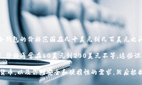冷钱包的价格会因品牌、型号和存储容量等因素而有所不同。一般来说，冷钱包的价格范围在几十美元到几百美元之间。

常见的硬件冷钱包如Ledger Nano S、Ledger Nano X、Trezor One等，价格通常在60美元到200美元不等。这些设备不仅支持多种加密货币，还通常配备高级的安全性和用户友好的界面。

如果你有兴趣购买冷钱包，建议你先确定自己需要存储哪种类型的加密货币，以及你对安全和便携性的需求，然后根据这些需求来选择适合你的冷钱包。希望这些信息对你有帮助！