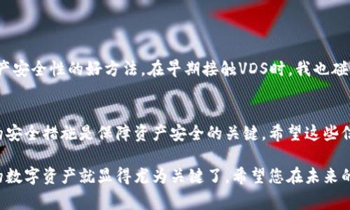 冷钱包是加密货币存储的一种方式，通常指不连接互联网的硬件设备或纸质钱包。这种方式相较于热钱包（即在线钱包）能够提供更高的安全性，尤其适用于长期存储大额资产。如果您在问“VDS（VDSCoin）是否有冷钱包”这个问题，以下是相关信息和内容，希望能对您有所帮助。

VDS的概念简介
VDS（VDSCoin）是一种加密货币，借助区块链技术实现去中心化的价值转移。作为数字货币的一种形式，它在某种程度上提供了便捷的交易和资产管理方式。VDS具有较强的隐私保护特性以及较快的交易速度，这使其在众多加密货币中占据了一席之地。

冷钱包的必要性
在数字货币交易日益频繁的今天，保护资产安全成为了一项亟待重视的事务。冷钱包在这个场景中扮演了关键的角色。因为冷钱包是完全离线的，它们能有效降低黑客攻击和盗窃的风险。我记得在多年前，第一次接触到加密货币时，就曾因为对安全性的不够重视而差点丢失了我的所有资产。从那以后，我深刻意识到安全存储的重要性。

VDS与冷钱包的兼容性
尽管VDSCoin并不像比特币、以太坊等主流数字货币一样广泛接受，但用户依然应该考虑如何安全地存储VDS。在探讨VDS和冷钱包的兼容性时，用户会发现并没有专门为VDS设计的冷钱包。然而，许多通用的硬件钱包（如Ledger和Trezor）支持多种数字资产的存储，用户可以通过这些钱包来管理和保护他们的VDS资产。

如何使用冷钱包存储VDS
如果您决定使用冷钱包来存储VDS，以下是一些操作步骤：
1. **购买硬件钱包**：选择一个支持VDS的硬件钱包，例如Ledger或Trezor。
2. **安装与设置**：按照制造商提供的说明书，完成硬件钱包的设置与初始化。
3. **转移VDS资产**：通过您的热钱包，将VDS资产转移至冷钱包。确保在进行转移时仔细核对地址，以免误转或丢失资金。
4. **保持冷钱包安全**：将冷钱包储存在一个安全的地方，避免日常使用时的磨损和潜在风险。

其他保护措施
除了冷钱包以外，您还可以采取其他一些措施来保护您的加密资产。例如，使用强密码、启用双重验证以及定期备份重要的私钥。这些都是增强资产安全性的好方法。在早期接触VDS时，我也碰到过因密码不当被锁定账户的困扰，经历之后我明白了保护账户安全的重要性。

总结
虽然目前并没有专门针对VDS的冷钱包，但用户完全可以通过通用硬件钱包来安全存储他们的VDS资产。记住，选择合适的存储方式和采取必要的安全措施是保障资产安全的关键。希望这些信息能帮助您在加密货币的道路上更加安全，并减少风险。

总之，冷钱包是加密资产安全存储的重要手段，了解如何使用冷钱包以及保持资产安全非常重要。随着加密货币逐渐走入人们的生活，保护自己的数字资产就显得尤为关键了。希望您在未来的投资与使用过程中能更加谨慎与周全。
