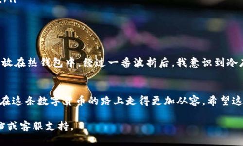 要升级或更改您的 Token.im 冷钱包，您需要遵循一定的步骤。Token.im 是一个方便的数字资产管理工具，支持多种加密货币和代币的存储与管理。这里是一些升级冷钱包的基本步骤：

### 1. 理解冷钱包的概念
冷钱包，简称为“冷存储”，是一种不直接连接互联网的数字资产存储方式。与热钱包（在线存储）相比，冷钱包由于其离线特性，更加安全，适合长期存储大额加密资产。

### 2. 准备升级所需的工具
在升级冷钱包之前，确保您有以下几个工具和信息：
ul
    li您的 Token.im 账户信息和相关密钥。/li
    li最新版本的 Token.im 应用程序。/li
    li一个安全的环境以备份和存储您的新冷钱包信息。/li
/ul

### 3. 下载和安装最新版本的 Token.im
访问 Token.im 的官方网站或应用商店，下载最新版本的应用程序。确保您获得的是官方渠道的应用，以避免潜在的安全风险。

### 4. 创建新的冷钱包
在介绍如何升级之前，首先您需要创建一个新的冷钱包。进入 Token.im 应用程序，找到创建新钱包的选项。按照提示生成新的冷钱包地址及密钥。在这一过程中，请不要分享您的私钥或助记词，以免信息被盗。

### 5. 转移资产到新冷钱包
创建新冷钱包后，您需要将旧钱包中的资产转移到新钱包。请注意，这个过程需要一定的费用和时间。在进行任何转移之前，确保您准确无误地输入新的钱包地址。

### 6. 备份您的信息
在完成转移后，务必备份新冷钱包的信息。通常，Token.im 会提供助记词和私钥。请将这些信息写下来，并存放在安全的地方。可以考虑使用保险箱、保险柜等物理存储设备。

### 7. 定期更新和维护
加密货币行业变化飞速，建议您定期检查您的冷钱包和相关应用的更新情况。保证您的应用程序处于最新状态，能够更好地抵御安全风险。

### 8. 常见问题及解决方案
在使用和升级冷钱包的过程中，您可能会遇到一些常见问题，如无法访问钱包、转账失败等。提前了解常见问题及其解决方案，能够助您事半功倍。以下是一些常见问题：
ul
    listrong无法访问我的旧冷钱包：/strong确保您输入的助记词或私钥是正确的，有时错误的输入会导致无法访问。/li
    listrong转账延迟：/strong加密网络的拥堵可能会导致转账延迟，建议耐心等待或检查当前的网络状况。/li
/ul

### 9. 个人经历与建议
在我初次接触加密货币时，也曾因为操作不当而导致资产的损失。那时候，我并不知道冷钱包的重要性，所有的资产都存放在热钱包中。经过一番波折后，我意识到冷存储对于保护资产的重要性。因此，在进行任何有关资产转移或存储的操作时，我们都应保持谨慎，并确保信息的安全性。

### 10. 结论
通过以上步骤，您可以成功升级您的 Token.im 冷钱包。安全地存储您的加密资产不仅可以保护您的投资，还可以让您在这条数字货币的路上走得更加从容。希望这些信息可以帮助您顺利完成升级，如果您有更多问题，欢迎随时向我咨询！

以上信息为升级 Token.im 冷钱包的一般流程和建议，具体操作或可能会因应用更新而有所不同，请务必参考官方文档或客服支持。