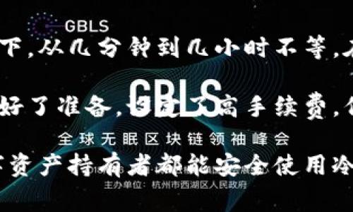 在加密货币领域，将资产从交易所转移到冷钱包是一个重要的安全措施。冷钱包通常指的是不连接互联网的存储方式，如硬件钱包或纸钱包。这种方式能显著降低资产被盗的风险。关于“交易所转冷钱包需要多久”，这个问题的答案并不简单，因为时间会受到多种因素的影响。

转账时间的影响因素
首先，转账的时间主要受到区块链网络拥堵状况的影响。不同的加密货币有不同的网络特性。如果网络拥堵，交易确认时间可能会变长。比如，比特币网络在交易数量激增时，确认时间可能会延长，通常会在几分钟到几个小时之间。

交易所的处理速度
其次，交易所本身的处理速度也会影响转账的时间。有些交易所可能会有自己的审核流程，尤其是当你初次提取资金时，可能需要额外的时间来验证身份和确保安全。这可能需要几小时到几天的时间。为了尽量减少这种延误，建议在交易所账户上设置好两步验证等安全措施，确保操作快速顺利。

手续费的选择
此外，转账手续费的选择也会影响转账时间。在某些区块链中，用户可以选择支付较高的手续费，以加快交易确认速度。如果你急需将资产转至冷钱包，选择较高的费用可以显著缩短转账时间。

总结
因此，总体来说，从交易所将资产转移到冷钱包所需的时间取决于多个因素，包括区块链网络的状况、交易所的处理时间和你的手续费设置。一般情况下，从几分钟到几小时不等。在进行转账时，可以及时查看交易状态，以便随时掌握资金动向。

在这个数字货币泛滥的时代，我个人也曾面临这样的问题。在一次市场波动剧烈的期间，我急于将我的资产转移到冷钱包中，以防万一。尽管我提前做好了准备，设定了高手续费，但仍然因为网络拥堵，有几笔交易在数小时后才完成。这一经历让我更加意识到，了解转账时间的影响因素对于每个加密货币投资者都是至关重要的。

最后，确保在做任何转账之前，先仔细阅读交易所的相关指南，并确认你已经了解操作流程。这不仅能节省时间，还能避免不必要的风险。希望每个数字资产持有者都能安全使用冷钱包，保护好自己的资产！