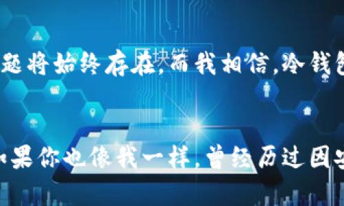    掌握多特中国冷钱包备份的实用技巧，保障你的数字资产安全  /   
 guanjianci  冷钱包, 数字资产, 备份  /guanjianci 

 什么是冷钱包？ 
 冷钱包，顾名思义，是一种不连接互联网的数字资产存储方式。在数字货币流行的今天，越来越多的人开始关注如何安全存储自己的加密货币。冷钱包的出现，可以有效地防止网络攻击和黑客盗窃，因此被许多用户称为“金库”。在我刚接触比特币的时候，曾经因为安全意识不足，把数字资产存放在了交易所，结果惨遭黑客攻击，损失惨重。对此，我希望大家能够引以为戒，选择更加安全的存储方式。 

 多特中国冷钱包的优势 
 多特中国冷钱包拥有多项优良特性，首先是它的安全性。用户可以将钱包的私钥完全掌控在自己手中，不会因为第三方平台的故障或安全隐患而造成资产流失。其次，多特冷钱包使用了多重签名技术，进一步提升了资金的安全保障。第三，冷钱包的便携性和易用性也为用户带来了极大的便利，尤其是在旅行或出差时，非常适合随身携带。 

 如何进行冷钱包备份？ 
 备份冷钱包是确保你数字资产能够有效恢复的重要步骤。以下是几个实用的备份技巧： 

h4 1. 使用安全的备份介质 /h4
 备份冷钱包的私钥或助记词时，一定要选择一个安全可靠的介质，例如USB闪存驱动器或外部硬盘。在我个人的经验中，纸质备份也非常靠谱，我会把私钥写在纸上，并存放在一个安全的地方，不易被人发现。在生活中，这样的小心和细致是非常必要的，有时候纸质备份反而比电子备份更加安全。 

h4 2. 多份备份 /h4
 除了在一个地方备份，最好在不同的地点保存多个备份版本。我曾有过一次教训，把一次全部备份放在家里，结果因为突发的火灾损失惨重。因此，我会把备份分散到不同的地点，确保在发生意外时我的资产仍然能得到保障。 

h4 3. 定期检查备份 /h4
 备份并不是一次性完成的任务，定期检查备份的完整性和可用性也是非常重要的。特别是对于私钥和助记词，最好在每个季度进行至少一次检查，以确保无论是在使用冷钱包的过程中，还是在后续恢复时都能够顺利进行。 

 如何选择合适的冷钱包？ 
 市场上有许多品牌的冷钱包，不同的钱包在功能和安全性上也存在差异。我在刚开始使用冷钱包时，曾经花了很长时间去研究和对比。以下是一些选择冷钱包时我个人认为应考虑的重要因素： 

h4 1. 安全性 /h4
 安全性是选择冷钱包的首要考虑因素。了解冷钱包的安全技术以及其声誉，可以帮助你选择一个值得信赖的品牌。比如，多特钱包在安全性上做得非常出色，用户反馈也很好。在选择时，我通常会参考一些专业的评测网站和论坛，看看使用者的真实体验。 

h4 2. 用户体验 /h4
 另一个不可忽视的因素是用户的使用体验，包括界面简洁度、使用便捷性等。冷钱包的功能虽然重要，但如果使用起来非常繁琐，我相信它的实际效果会大打折扣。记得在我第一次使用某个冷钱包时，注册和设置步骤繁琐得让我头疼，最终选择了更简单易上手的多特，结果体验大大提升。 

h4 3. 辅助功能 /h4
 一些冷钱包还提供额外的功能，比如多平台支持、手机应用等，能够提升使用体验和便利性。我喜欢多特的移动端应用，随时随地都能管理我的资产，确实让人感受到科技带来的便利。 

 给初学者的一些建议 
 对于刚入门的朋友们，我有一些小建议，可以帮助你更快地掌握冷钱包的使用： 

h4 1. 学会基本的术语 /h4
 在使用冷钱包之前，先了解一些基本的加密货币术语，比如公钥、私钥、助记词等，可以帮助你更好地理解冷钱包的使用场景。我记得我刚开始接触的时候，很多专业术语让我感到迷惑，后来逐渐熟悉后才找到正确的方法。 

h4 2. 实践为主 /h4
 理论知识固然重要，但实践才是王道。在你购买冷钱包之后，不妨先进行一些小额操作，熟悉冷钱包的使用流程。通过实践，我才能更深刻地理解数字资产的安全玩法。 

h4 3. 加入社区与交流 /h4
 加入一些加密货币的社区，可以让你更快地获取相关的知识和经验。通过和其他用户分享心得和经验，可以帮助你更好地规避风险。我在一次线上交流会上认识了几个志同道合的朋友，至今仍在互相学习借鉴。 

 未来展望：冷钱包的进化 
 随着科技的不断进步，冷钱包的形态和功能也在不断演变。未来可能会出现更多智能化的冷钱包，结合人工智能和区块链技术，为用户提供更加安全与便捷的体验。数字资产的安全问题将始终存在，而我相信，冷钱包将在其中发挥关键作用。 

 结语 
 冷钱包的备份与使用，是每位数字资产持有者都无法回避的重要环节。通过合理选择冷钱包、定期检查备份，以及了解加密货币的基本知识，我们都能够更好地保护我们的数字资产。如果你也像我一样，曾经历过因安全而带来的压力，那么就请从现在开始，认真做好每一步，确保我们的财富安全吧！ 
