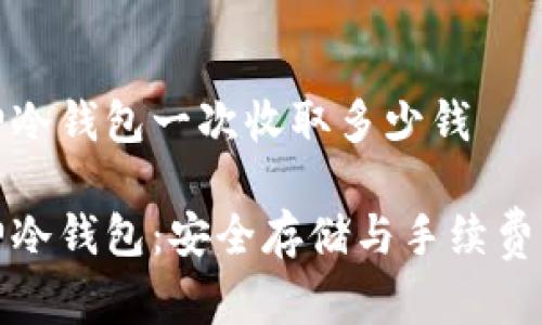 库神冷钱包一次收取多少钱

库神冷钱包：安全存储与手续费揭秘