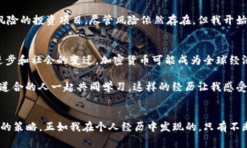 2019年的加密货币市场经历了一个波动起伏的年份，这一年充满了期待与挑战。尽管加密货币在2018年受到严厉打击，但在2019年，它们似乎迎来了小幅复苏。这一年，各种加密货币的价格变化无常，吸引了众多投资者和加密货币爱好者的目光。

2019年加密货币价格的总体走势
2019年初，比特币的价格在区间4000美元至5000美元之间徘徊。然而，随着市场情绪的逐步回暖，尤其是在4月的时候，比特币的价格开始显著上涨，突破了6000美元的大关。到了6月，比特币的价格达到了近14000美元的高峰，这一价格水平令很多人振奋。许多投资者在这一波涨势中获得了可观的收益，而那些2018年仍持有比特币的果敢投资者更是感受到了一种“反弹”的快感。

市场的主要驱动因素
2019年的市场复苏，得益于多种因素。首先，市场的整体乐观情绪得到了恢复，机构投资者开始重新关注这一领域。他们对比特币和其他加密货币的信心逐渐提高。此外，加密货币的应用场景逐渐多样化，尤其是区块链技术的不断发展，吸引了更多企业跨界加入。

以太坊和其他 altcoins 的表现
除了比特币，其他加密货币也有不同程度的涨幅。以太坊（Ethereum）在2019年的表现同样令人瞩目。它的价格在一年初时约为130美元，到年中时逐渐回升至300多美元。这一涨幅与其网络升级（如以太坊2.0的开发进展）息息相关。许多区块链项目选择在以太坊上构建，使得以太坊生态系统愈加繁荣。

特别值得一提的是，一些较小的加密货币（通常被称为“altcoins”）也在这一年涌现出许多黑马。像链链接（Chainlink）这样的项目，其价格在年内几乎翻了几番，成为了投资者追逐的热点。

挑战与风险
尽管2019年给许多投资者带来了收益，但市场的波动性依然是一个不容忽视的现实。历史数据显示，加密货币的价格不仅会迅速上涨，也会在短时间内暴跌。比如，在2019年7月，比特币的价格大幅回调，许多投资者面临巨大损失。

此外，各国对加密货币的监管政策不断变化，也是令投资者感到不安的一个因素。尤其是一些国家开始对加密货币交易施加更严格的法律限制，这无疑给市场的发展带来了不确定性。

个人经历与反思
回顾2019年，我个人对加密货币的态度经历了一次从怀疑到关注，再到部分尝试的转变。在2018年，目睹了许多朋友因加密货币投资而失败，甚至损失惨重，我对这一领域从最初的好奇变成了警惕。然而，随着2019年市场的复苏，我又开始重新审视这项技术的潜力。

通过一些在线课程和与朋友的交流，我渐渐意识到，加密货币不仅仅是一种投资工具，更是未来金融体系的一部分。我开始学习如何使用加密货币钱包，尝试参与一些低风险的投资项目，尽管风险依然存在，但我开始相信，只要谨慎对待，总能找到适合自己的投资方式。

展望未来
站在2019年的节点上，回望过去的这一年，我对未来充满期待。尽管市场短期内仍存在不确定性，但长期而言，加密货币的应用场景有望得到更广泛的认可。随着技术的进步和社会的变迁，加密货币可能成为全球经济的重要组成部分。

同时，个人的学习和成长也促使我在这一领域持续探索。加密货币不仅关乎投资回报，更是对创新科技和发展趋势的探索。我开始参与一些社区，分享自己的看法，与志同道合的人一起共同学习。这样的经历让我感受到一种归属感，也让我在未来的投资决策上更加从容。

结语
回顾2019年加密货币的价格波动和市场动态，我深感这一领域的复杂性与多变性。重要的是，身处这一数字经济革命中，我们每个人都应保持理性，适时学习与调整自己的策略。正如我在个人经历中发现的，只有不断学习与适应，才能在这个瞬息万变的市场中立于不败之地。未来的路还很长，希望与读者们一起探索这个充满潜力的世界。