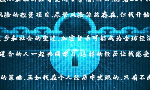 2019年的加密货币市场经历了一个波动起伏的年份，这一年充满了期待与挑战。尽管加密货币在2018年受到严厉打击，但在2019年，它们似乎迎来了小幅复苏。这一年，各种加密货币的价格变化无常，吸引了众多投资者和加密货币爱好者的目光。

2019年加密货币价格的总体走势
2019年初，比特币的价格在区间4000美元至5000美元之间徘徊。然而，随着市场情绪的逐步回暖，尤其是在4月的时候，比特币的价格开始显著上涨，突破了6000美元的大关。到了6月，比特币的价格达到了近14000美元的高峰，这一价格水平令很多人振奋。许多投资者在这一波涨势中获得了可观的收益，而那些2018年仍持有比特币的果敢投资者更是感受到了一种“反弹”的快感。

市场的主要驱动因素
2019年的市场复苏，得益于多种因素。首先，市场的整体乐观情绪得到了恢复，机构投资者开始重新关注这一领域。他们对比特币和其他加密货币的信心逐渐提高。此外，加密货币的应用场景逐渐多样化，尤其是区块链技术的不断发展，吸引了更多企业跨界加入。

以太坊和其他 altcoins 的表现
除了比特币，其他加密货币也有不同程度的涨幅。以太坊（Ethereum）在2019年的表现同样令人瞩目。它的价格在一年初时约为130美元，到年中时逐渐回升至300多美元。这一涨幅与其网络升级（如以太坊2.0的开发进展）息息相关。许多区块链项目选择在以太坊上构建，使得以太坊生态系统愈加繁荣。

特别值得一提的是，一些较小的加密货币（通常被称为“altcoins”）也在这一年涌现出许多黑马。像链链接（Chainlink）这样的项目，其价格在年内几乎翻了几番，成为了投资者追逐的热点。

挑战与风险
尽管2019年给许多投资者带来了收益，但市场的波动性依然是一个不容忽视的现实。历史数据显示，加密货币的价格不仅会迅速上涨，也会在短时间内暴跌。比如，在2019年7月，比特币的价格大幅回调，许多投资者面临巨大损失。

此外，各国对加密货币的监管政策不断变化，也是令投资者感到不安的一个因素。尤其是一些国家开始对加密货币交易施加更严格的法律限制，这无疑给市场的发展带来了不确定性。

个人经历与反思
回顾2019年，我个人对加密货币的态度经历了一次从怀疑到关注，再到部分尝试的转变。在2018年，目睹了许多朋友因加密货币投资而失败，甚至损失惨重，我对这一领域从最初的好奇变成了警惕。然而，随着2019年市场的复苏，我又开始重新审视这项技术的潜力。

通过一些在线课程和与朋友的交流，我渐渐意识到，加密货币不仅仅是一种投资工具，更是未来金融体系的一部分。我开始学习如何使用加密货币钱包，尝试参与一些低风险的投资项目，尽管风险依然存在，但我开始相信，只要谨慎对待，总能找到适合自己的投资方式。

展望未来
站在2019年的节点上，回望过去的这一年，我对未来充满期待。尽管市场短期内仍存在不确定性，但长期而言，加密货币的应用场景有望得到更广泛的认可。随着技术的进步和社会的变迁，加密货币可能成为全球经济的重要组成部分。

同时，个人的学习和成长也促使我在这一领域持续探索。加密货币不仅关乎投资回报，更是对创新科技和发展趋势的探索。我开始参与一些社区，分享自己的看法，与志同道合的人一起共同学习。这样的经历让我感受到一种归属感，也让我在未来的投资决策上更加从容。

结语
回顾2019年加密货币的价格波动和市场动态，我深感这一领域的复杂性与多变性。重要的是，身处这一数字经济革命中，我们每个人都应保持理性，适时学习与调整自己的策略。正如我在个人经历中发现的，只有不断学习与适应，才能在这个瞬息万变的市场中立于不败之地。未来的路还很长，希望与读者们一起探索这个充满潜力的世界。