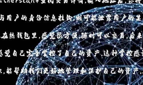 冷钱包转账虽然通常被认为是相对安全和私密的，但事实上，这种转账确实会有记录来源。这是因为大多数加密货币网络（如比特币、以太坊等）是基于区块链技术的，而区块链本身就是一个公开、不变的账本，所有的交易都会被记录在链上。

冷钱包与热钱包的区别在探讨冷钱包转账的记录来源之前，我们首先需要理解冷钱包和热钱包之间的区别。热钱包是在线钱包，通常用于频繁交易，因为它能快速获取网络连接，方便用户随时发送和接收加密货币。而冷钱包则是离线存储的方式，它能有效保护用户的资金，避免黑客攻击。

冷钱包转账的记录为何存在虽然冷钱包本身是离线的，但当你将资金从冷钱包转移到其他钱包时，你实际上是在进行一笔网络交易。这种交易一旦被发起，就会被广播到整个区块链网络中。当交易被矿工验证并打包到区块里后，它就被永久记录在区块链上，任何人都可以通过区块链浏览器查到这笔交易的状态和记录。

如何查看冷钱包的转账记录如果你想查看某个冷钱包的转账记录，首先需了解它的公钥（地址）。通过这个地址，你可以使用区块链浏览器（如区块链.com或Etherscan）查阅交易详情。输入地址后，你将看到与该地址相关的所有交易，包括发送和接收的资金量、时间戳以及交易的状态等信息。

冷钱包转账的隐私性分析尽管冷钱包提供了相对较高的安全性，但因为区块链的透明特性，它并不完全匿名。每个钱包地址都对应着其交易记录，如果能够与用户的身份信息挂钩，则可能泄露用户的某些隐私信息。因此，许多反对意见认为，尽管冷钱包可以保护资产安全，但在隐私保护上仍然有其局限性。

个人体验与反思说到这里，我想分享一个亲身的经历。几年前，我刚接触加密货币时，曾经完全不理解热钱包和冷钱包的区别。那时候我把所有的资金都存放在热钱包里，感觉很方便，随时可以交易。后来，我听说有一些用户因黑客攻击而损失惨重，才意识到冷钱包的重要性。我开始学习如何设置和使用冷钱包，并将大部分的资产转移到了更安全的冷钱包中。

为啥选择冷钱包选择冷钱包的原因，除了安全性外，还有一个重要的因素是对资金的控制。在使用热钱包时，我总是担心我的资金安全，但使用冷钱包时，我感觉自己完全掌控了自己的资产。这种掌控感让我更加安心。

小结总体来说，虽然冷钱包转账会留下记录来源，但其安全性和对用户资金的掌控感使其依然成为很多用户的首选。了解更多关于冷钱包和加密货币的知识，能帮助我们更好地管理和保护自己的资产。在这个信息时代，安全和隐私是我们亟需把控的关键，希望每个人都能在这个领域中找到适合自己的平衡。